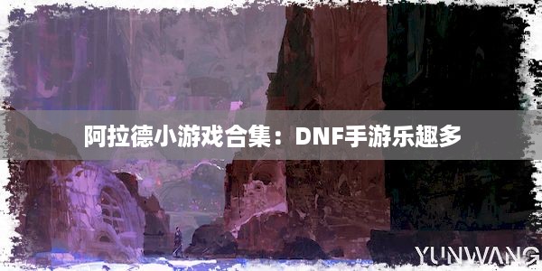 阿拉德小游戏合集：DNF手游乐趣多