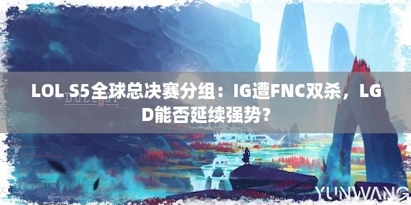 LOL S5全球总决赛分组：IG遭FNC双杀，LGD能否延续强势？