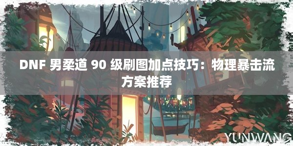 DNF 男柔道 90 级刷图加点技巧：物理暴击流方案推荐