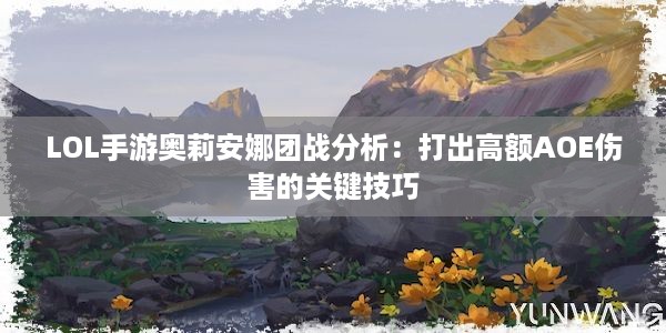 LOL手游奥莉安娜团战分析：打出高额AOE伤害的关键技巧