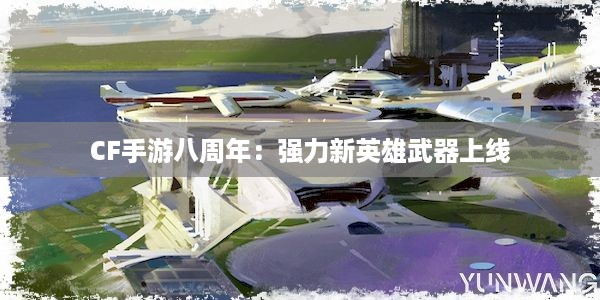 CF手游八周年：强力新英雄武器上线