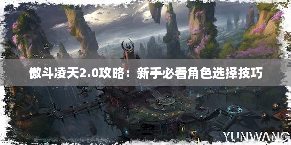 傲斗凌天2.0攻略：新手必看角色选择技巧