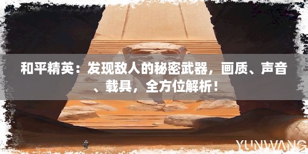 和平精英：发现敌人的秘密武器，画质、声音、载具，全方位解析！