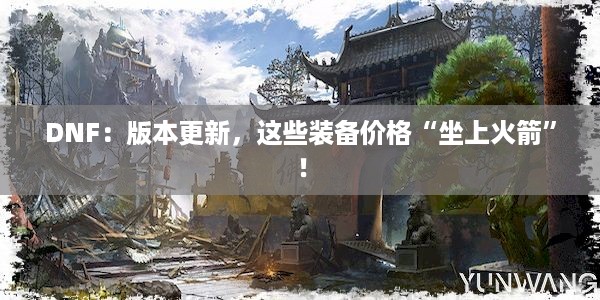 DNF：版本更新，这些装备价格“坐上火箭”！