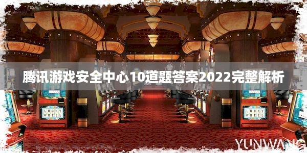 腾讯游戏安全中心10道题答案2022完整解析