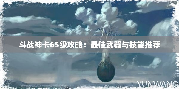 斗战神卡65级攻略：最佳武器与技能推荐