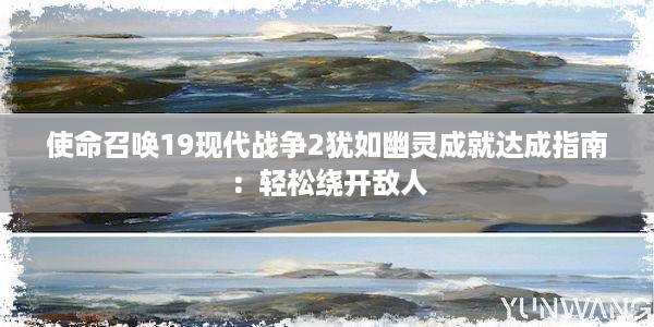 使命召唤19现代战争2犹如幽灵成就达成指南：轻松绕开敌人