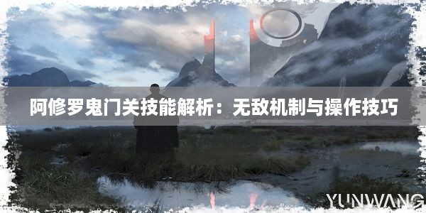 阿修罗鬼门关技能解析：无敌机制与操作技巧