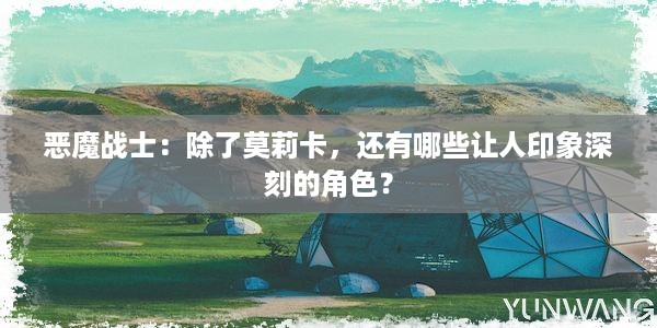 恶魔战士：除了莫莉卡，还有哪些让人印象深刻的角色？