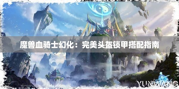 魔兽血骑士幻化：完美头盔锁甲搭配指南