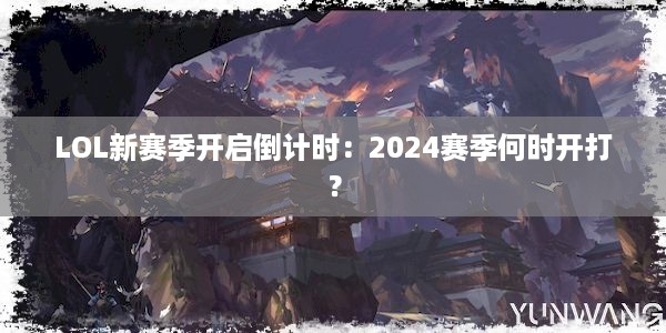 LOL新赛季开启倒计时：2024赛季何时开打？