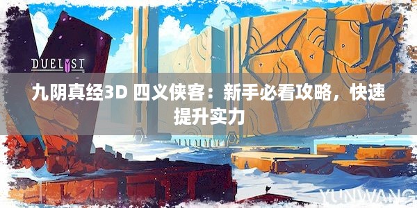 九阴真经3D 四义侠客：新手必看攻略，快速提升实力