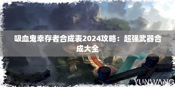 吸血鬼幸存者合成表2024攻略：超强武器合成大全