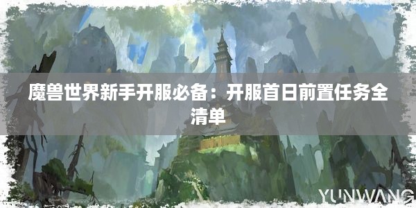 魔兽世界新手开服必备：开服首日前置任务全清单