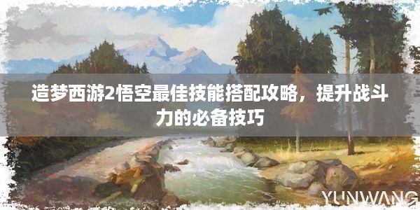 造梦西游2悟空最佳技能搭配攻略，提升战斗力的必备技巧