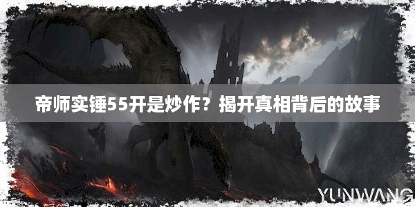 帝师实锤55开是炒作？揭开真相背后的故事