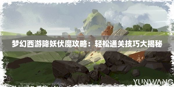 梦幻西游降妖伏魔攻略：轻松通关技巧大揭秘