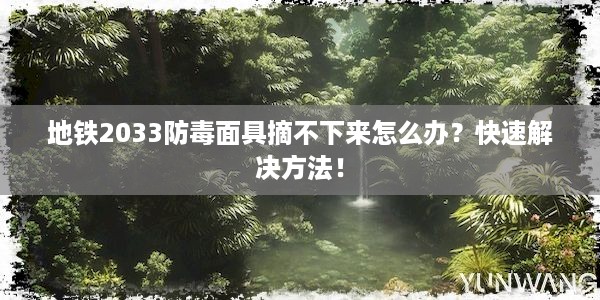 地铁2033防毒面具摘不下来怎么办？快速解决方法！