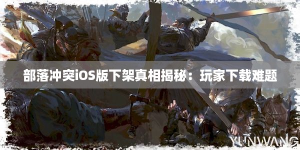 部落冲突iOS版下架真相揭秘：玩家下载难题