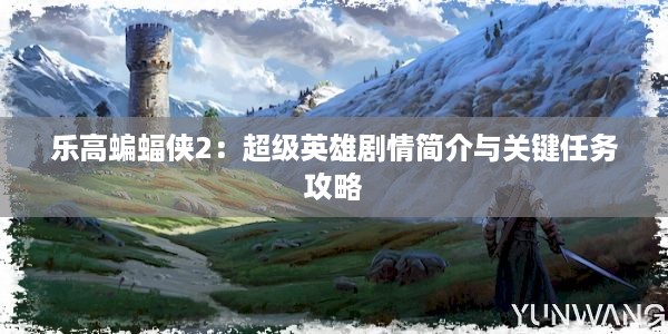 乐高蝙蝠侠2：超级英雄剧情简介与关键任务攻略