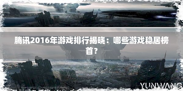 腾讯2016年游戏排行揭晓：哪些游戏稳居榜首？