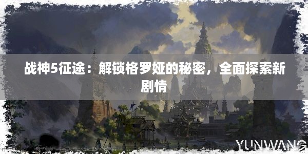 战神5征途：解锁格罗娅的秘密，全面探索新剧情