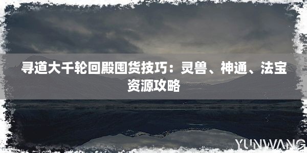 寻道大千轮回殿囤货技巧：灵兽、神通、法宝资源攻略