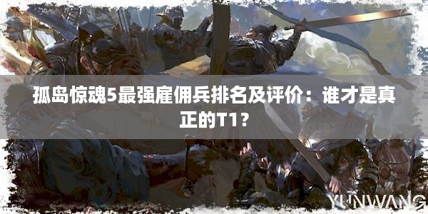 孤岛惊魂5最强雇佣兵排名及评价：谁才是真正的T1？