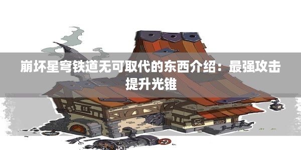 崩坏星穹铁道无可取代的东西介绍：最强攻击提升光锥