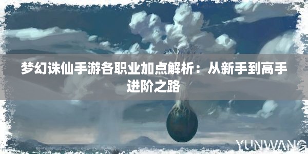 梦幻诛仙手游各职业加点解析：从新手到高手进阶之路