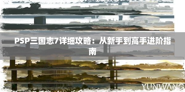 PSP三国志7详细攻略：从新手到高手进阶指南