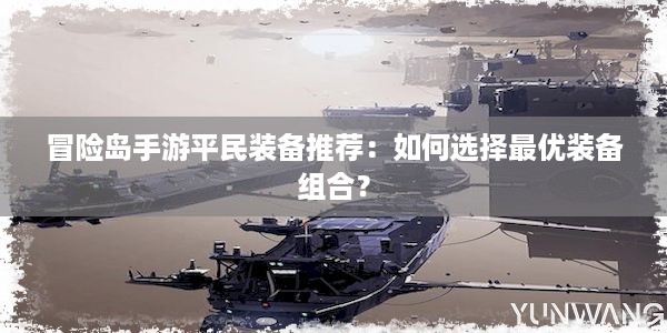 冒险岛手游平民装备推荐：如何选择最优装备组合？