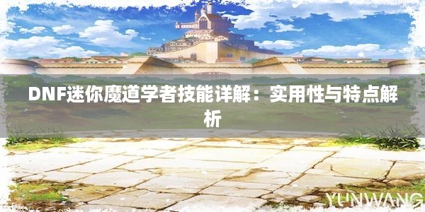 DNF迷你魔道学者技能详解：实用性与特点解析