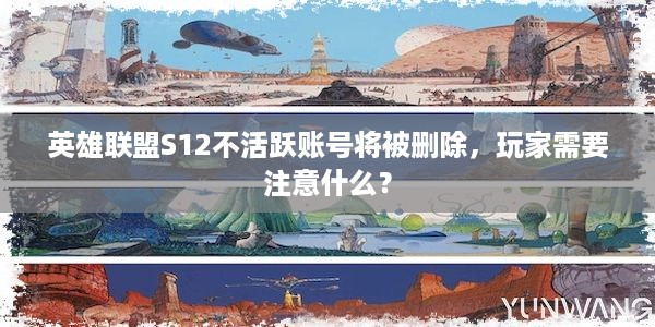 英雄联盟S12不活跃账号将被删除，玩家需要注意什么？