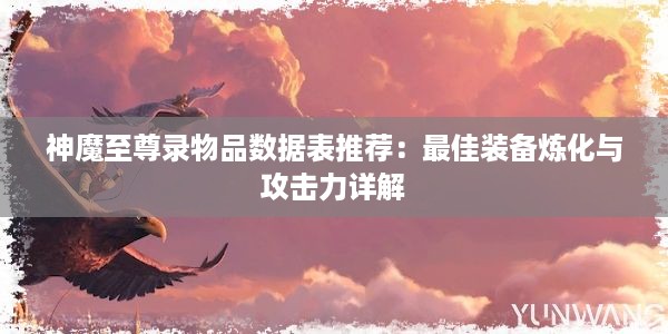 神魔至尊录物品数据表推荐：最佳装备炼化与攻击力详解