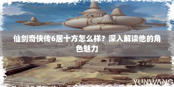 仙剑奇侠传6居十方怎么样？深入解读他的角色魅力