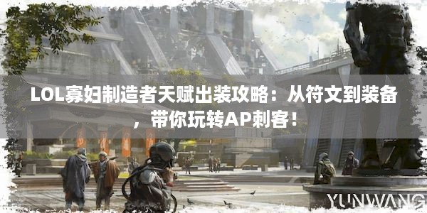 LOL寡妇制造者天赋出装攻略：从符文到装备，带你玩转AP刺客！