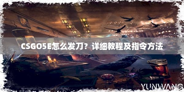 CSGO5E怎么发刀？详细教程及指令方法