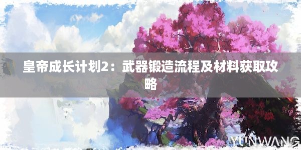 皇帝成长计划2：武器锻造流程及材料获取攻略