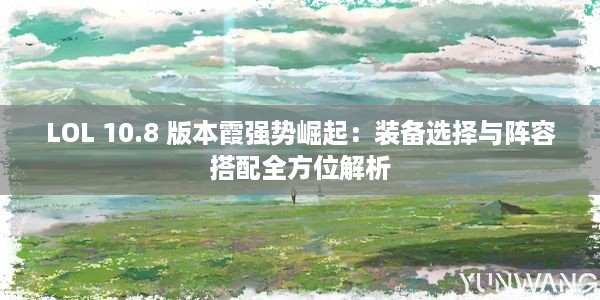 LOL 10.8 版本霞强势崛起：装备选择与阵容搭配全方位解析