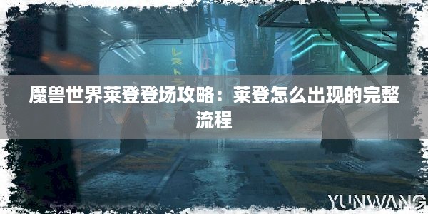 魔兽世界莱登登场攻略：莱登怎么出现的完整流程