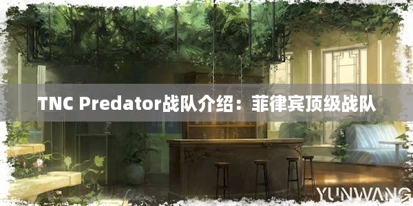 TNC Predator战队介绍：菲律宾顶级战队