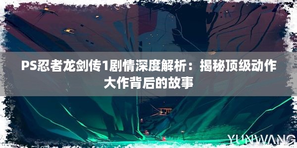 PS忍者龙剑传1剧情深度解析：揭秘顶级动作大作背后的故事