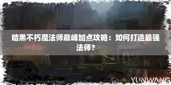 暗黑不朽魔法师巅峰加点攻略：如何打造最强法师？