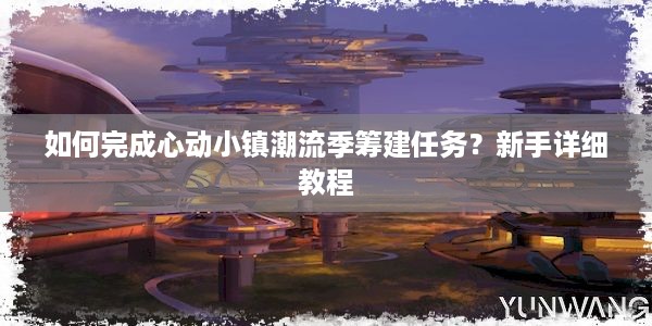 如何完成心动小镇潮流季筹建任务？新手详细教程