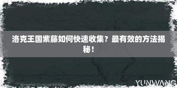 洛克王国紫藤如何快速收集？最有效的方法揭秘！