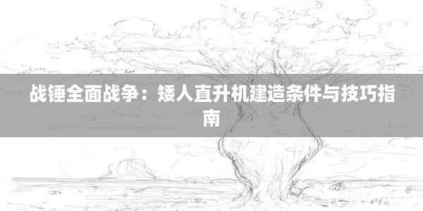 战锤全面战争：矮人直升机建造条件与技巧指南