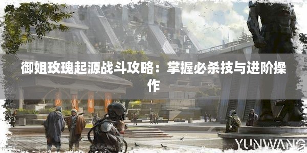 御姐玫瑰起源战斗攻略：掌握必杀技与进阶操作