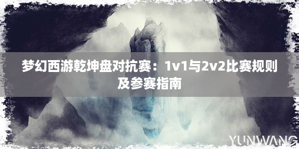 梦幻西游乾坤盘对抗赛：1v1与2v2比赛规则及参赛指南