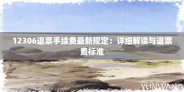 12306退票手续费最新规定：详细解读与退票费标准